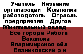 Учитель › Название организации ­ Компания-работодатель › Отрасль предприятия ­ Другое › Минимальный оклад ­ 1 - Все города Работа » Вакансии   . Владимирская обл.,Вязниковский р-н